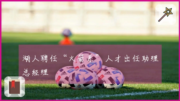 湖人聘任“火箭系”人才出任助理总经理