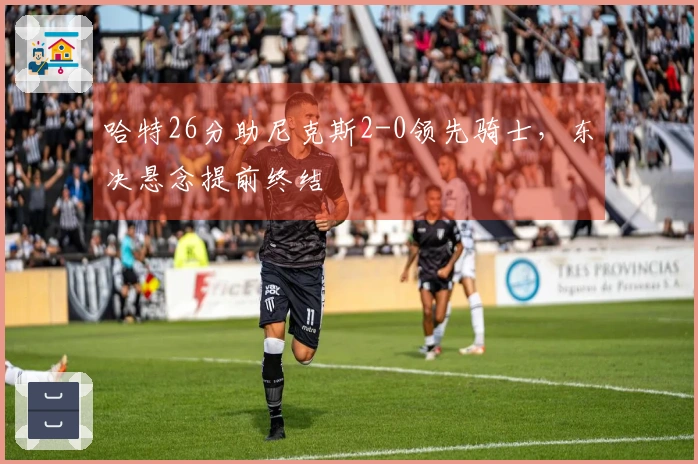 哈特26分助尼克斯2-0领先骑士，东决悬念提前终结