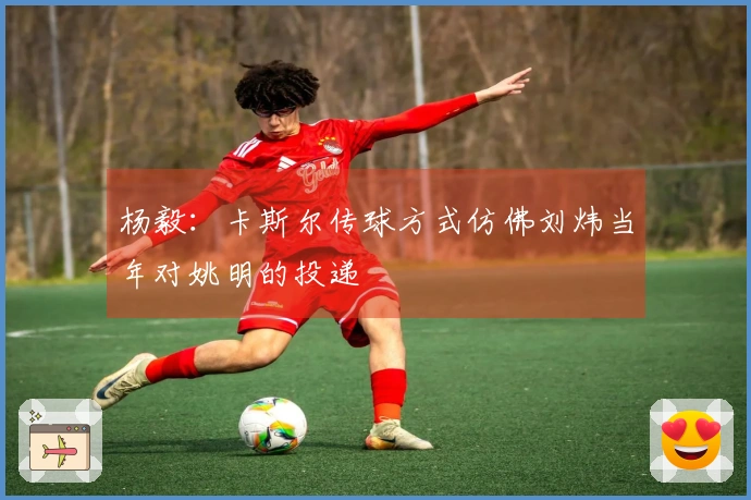 杨毅：卡斯尔传球方式仿佛刘炜当年对姚明的投递