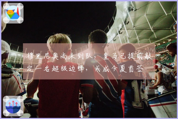 穆里尼奥尚未到队，皇马已提前敲定一名超级边锋，或成今夏首签